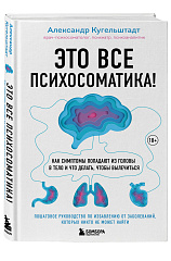 Это все психосоматика! Как симптомы попадают из головы в тело и что делать, чтобы вылечиться, Александр Кугельштадт